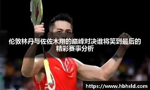 j9网站伦敦林丹与佐佐木翔的巅峰对决谁将笑到最后的精彩赛事分析