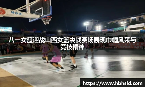 j9网站八一女篮迎战山西女篮决战赛场展现巾帼风采与竞技精神