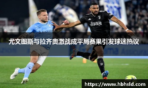 尤文图斯与拉齐奥激战成平局赛果引发球迷热议
