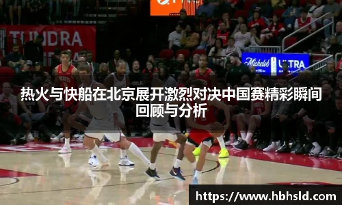 热火与快船在北京展开激烈对决中国赛精彩瞬间回顾与分析