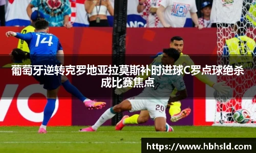 葡萄牙逆转克罗地亚拉莫斯补时进球C罗点球绝杀成比赛焦点