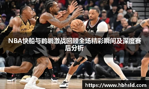 NBA快船与鹈鹕激战回顾全场精彩瞬间及深度赛后分析