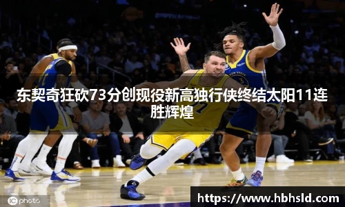 j9网站东契奇狂砍73分创现役新高独行侠终结太阳11连胜辉煌