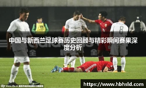 j9网站中国与新西兰足球赛历史回顾与精彩瞬间赛果深度分析