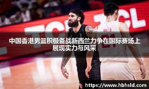 中国香港男篮积极备战新西兰力争在国际赛场上展现实力与风采