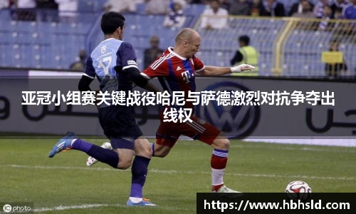 亚冠小组赛关键战役哈尼与萨德激烈对抗争夺出线权