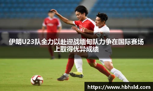 伊朗U23队全力以赴迎战缅甸队力争在国际赛场上取得优异成绩