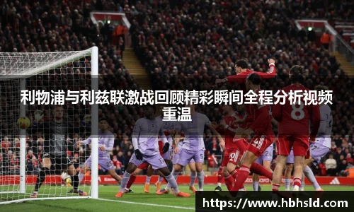 利物浦与利兹联激战回顾精彩瞬间全程分析视频重温
