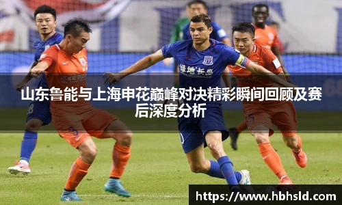 山东鲁能与上海申花巅峰对决精彩瞬间回顾及赛后深度分析